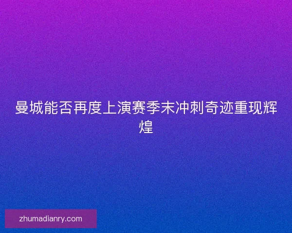 曼城能否再度上演赛季末冲刺奇迹重现辉煌