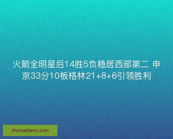 火箭全明星后14胜5负稳居西部第二 申京33分10板格林21+8+6引领胜利