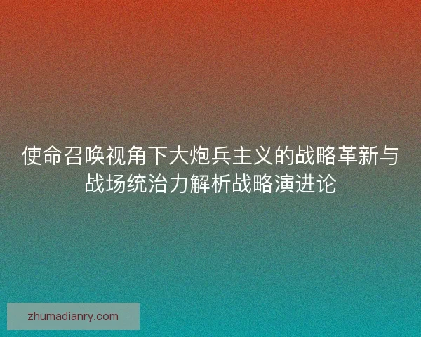 使命召唤视角下大炮兵主义的战略革新与战场统治力解析战略演进论
