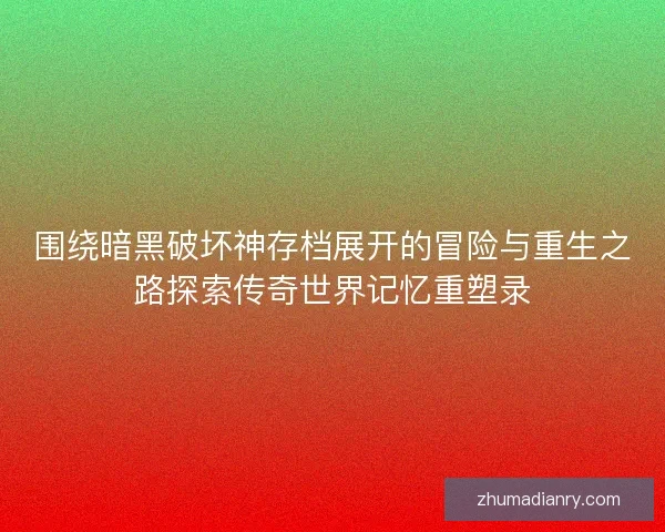 围绕暗黑破坏神存档展开的冒险与重生之路探索传奇世界记忆重塑录
