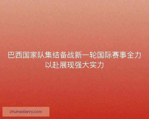 巴西国家队集结备战新一轮国际赛事全力以赴展现强大实力